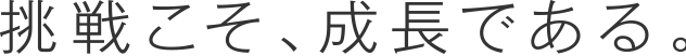 挑戦こそ、成長である。