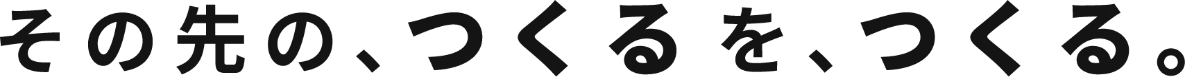 その先の、つくるを、つくる。
